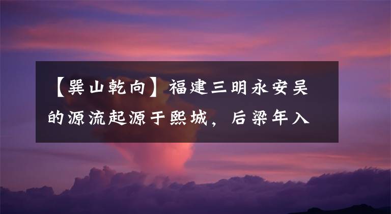 【巽山乾向】福建三明永安吳的源流起源于熙城，后梁年入民路，元末明入永安。