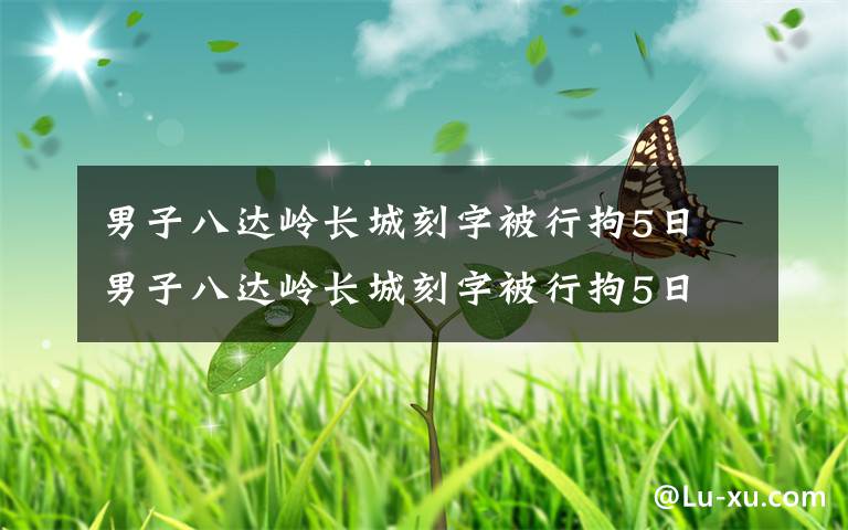 男子八達(dá)嶺長(zhǎng)城刻字被行拘5日 男子八達(dá)嶺長(zhǎng)城刻字被行拘5日 這一舉動(dòng)引發(fā)眾怒