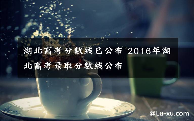 湖北高考分?jǐn)?shù)線(xiàn)已公布 2016年湖北高考錄取分?jǐn)?shù)線(xiàn)公布