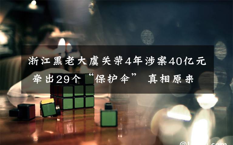 浙江黑老大虞關(guān)榮4年涉案40億元 牽出29個“保護傘” 真相原來是這樣！