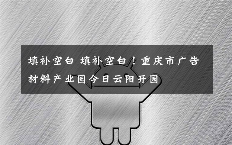 填補空白 填補空白！重慶市廣告材料產業(yè)園今日云陽開園