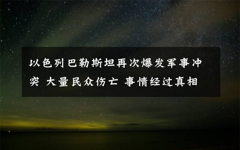 以色列巴勒斯坦再次爆發(fā)軍事沖突 大量民眾傷亡 事情經(jīng)過(guò)真相揭秘！