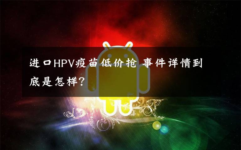 進(jìn)口HPV疫苗低價搶 事件詳情到底是怎樣？