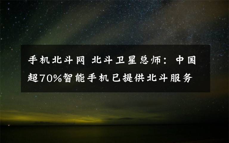 手機(jī)北斗網(wǎng) 北斗衛(wèi)星總師：中國(guó)超70%智能手機(jī)已提供北斗服務(wù)