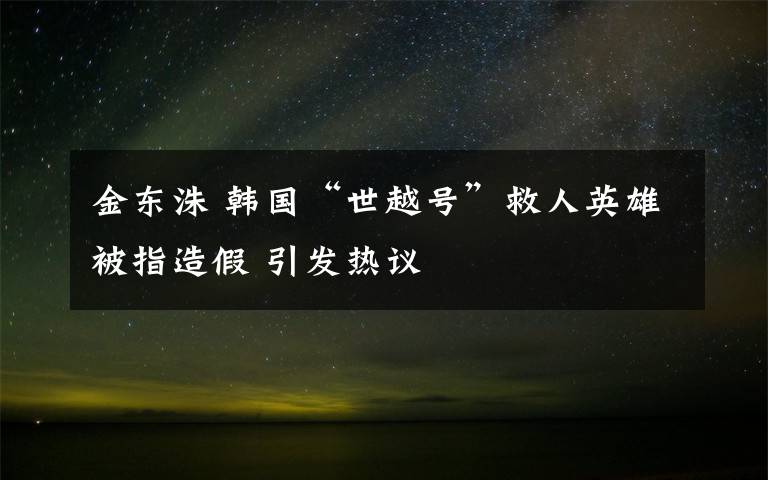 金東洙 韓國(guó)“世越號(hào)”救人英雄被指造假 引發(fā)熱議