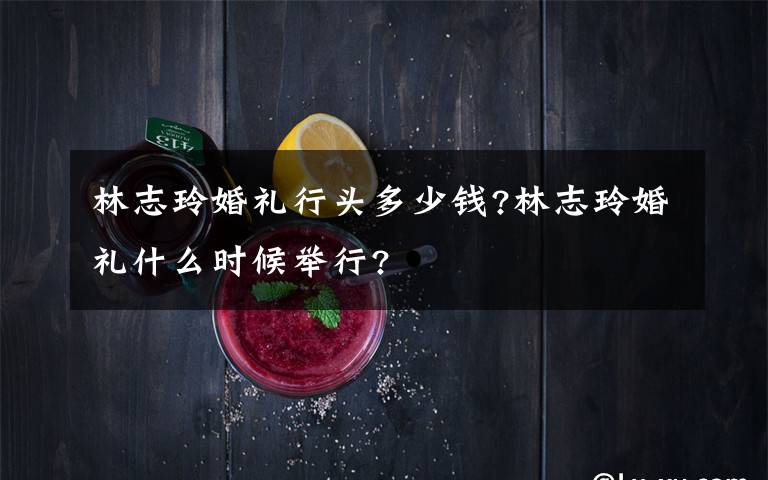 林志玲婚禮行頭多少錢(qián)?林志玲婚禮什么時(shí)候舉行?