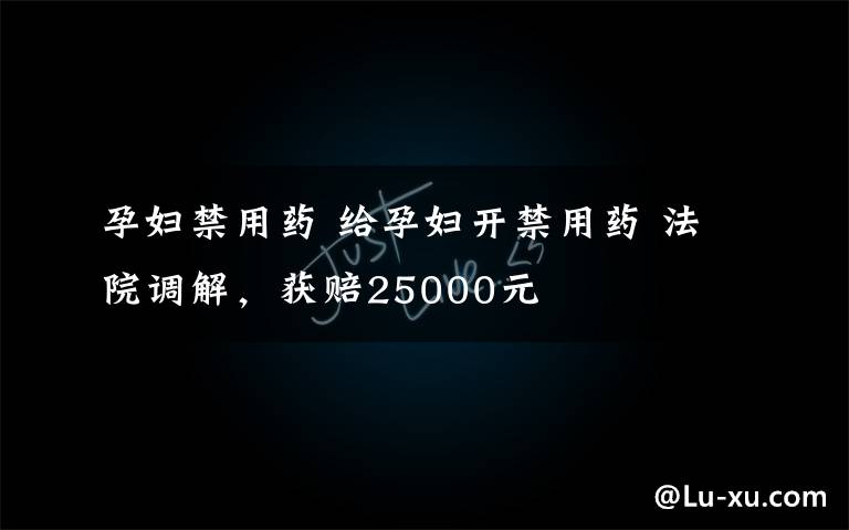 孕婦禁用藥 給孕婦開禁用藥 法院調解，獲賠25000元