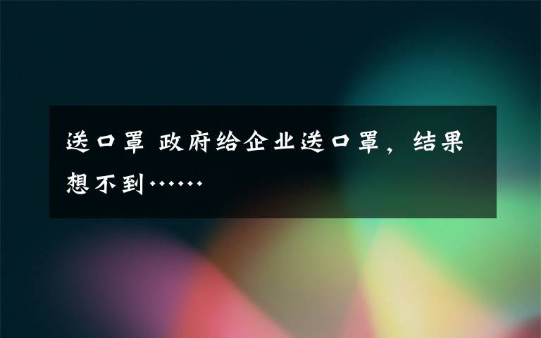 送口罩 政府給企業(yè)送口罩，結(jié)果想不到……