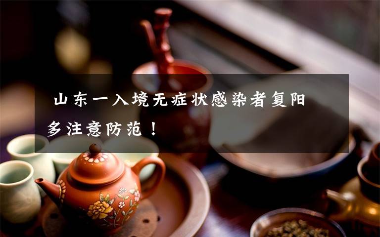  山東一入境無癥狀感染者復(fù)陽 多注意防范！