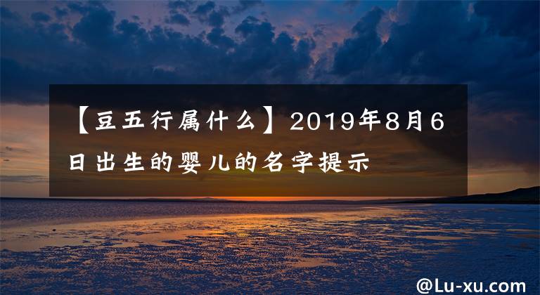 【豆五行屬什么】2019年8月6日出生的嬰兒的名字提示