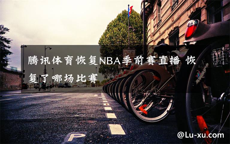 騰訊體育恢復(fù)NBA季前賽直播 恢復(fù)了哪場比賽