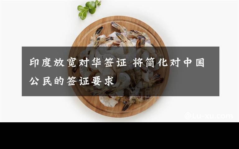 印度放寬對華簽證 將簡化對中國公民的簽證要求