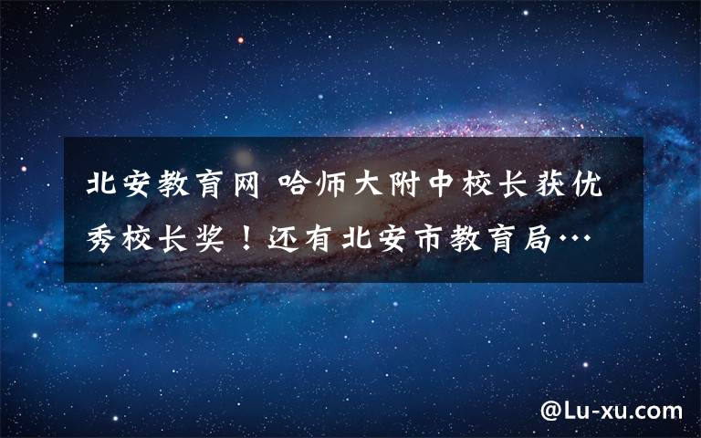 北安教育網(wǎng) 哈師大附中校長(zhǎng)獲優(yōu)秀校長(zhǎng)獎(jiǎng)！還有北安市教育局……厲害了 !