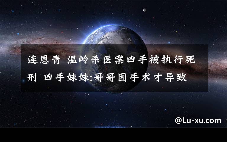 連恩青 溫嶺殺醫(yī)案兇手被執(zhí)行死刑 兇手妹妹:哥哥因手術(shù)才導(dǎo)致情緒異常