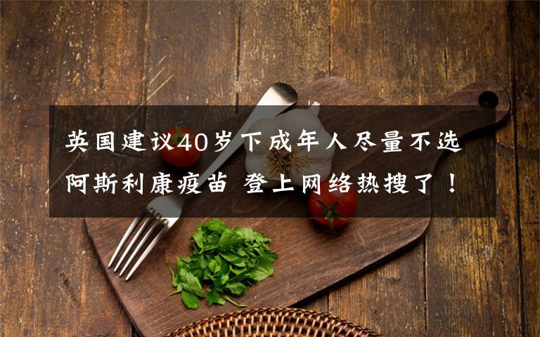 英國建議40歲下成年人盡量不選阿斯利康疫苗 登上網(wǎng)絡(luò)熱搜了！