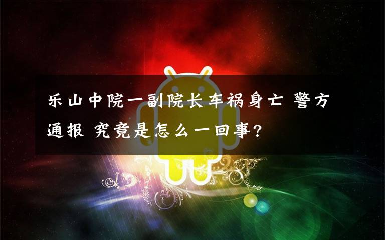 樂山中院一副院長(zhǎng)車禍身亡 警方通報(bào) 究竟是怎么一回事?