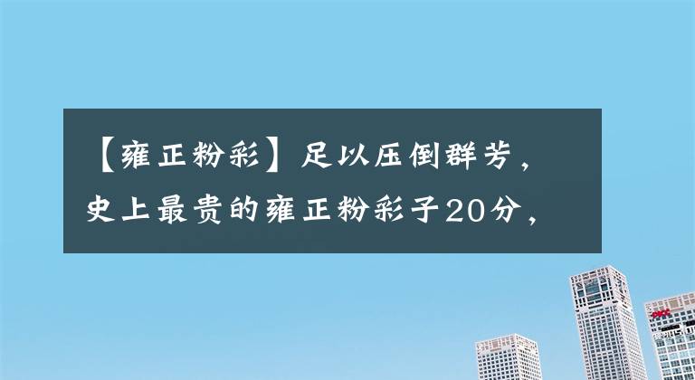 【雍正粉彩】足以壓倒群芳，史上最貴的雍正粉彩子20分，美麗宜人。