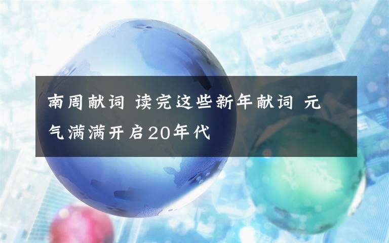 南周獻(xiàn)詞 讀完這些新年獻(xiàn)詞 元?dú)鉂M滿開啟20年代