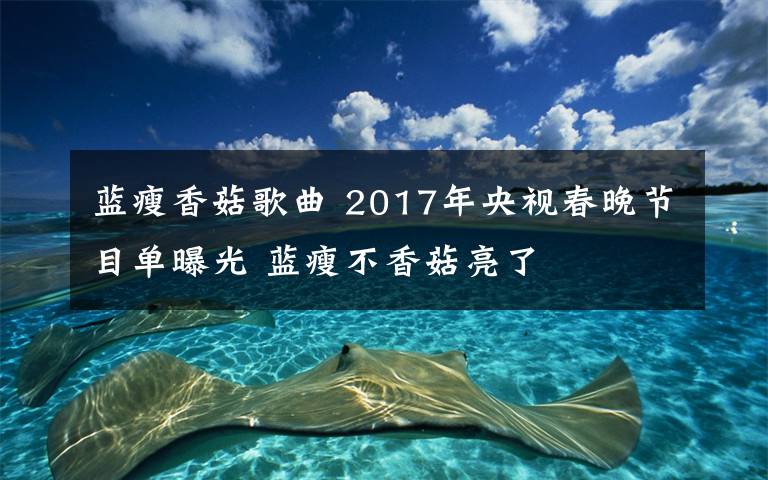 藍(lán)瘦香菇歌曲 2017年央視春晚節(jié)目單曝光 藍(lán)瘦不香菇亮了