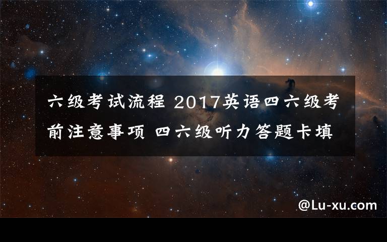 六級考試流程 2017英語四六級考前注意事項 四六級聽力答題卡填涂時間及考試流程