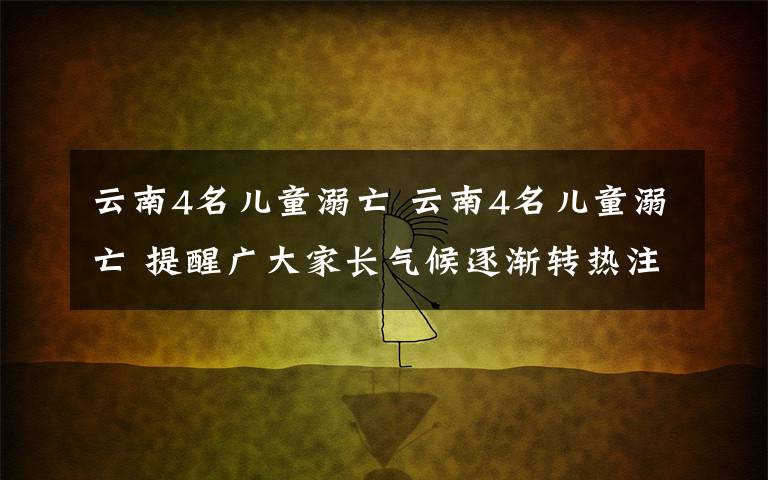 云南4名兒童溺亡 云南4名兒童溺亡 提醒廣大家長氣候逐漸轉(zhuǎn)熱注意看護好孩子