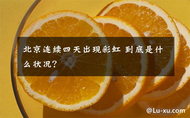 北京連續(xù)四天出現(xiàn)彩虹 到底是什么狀況？