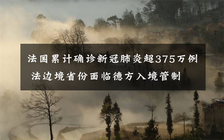 法國累計確診新冠肺炎超375萬例 法邊境省份面臨德方入境管制 事件的真相是什么？