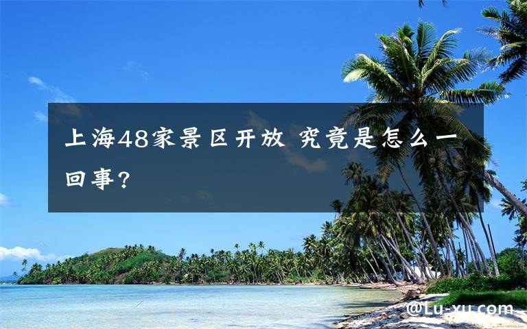 上海48家景區(qū)開放 究竟是怎么一回事?