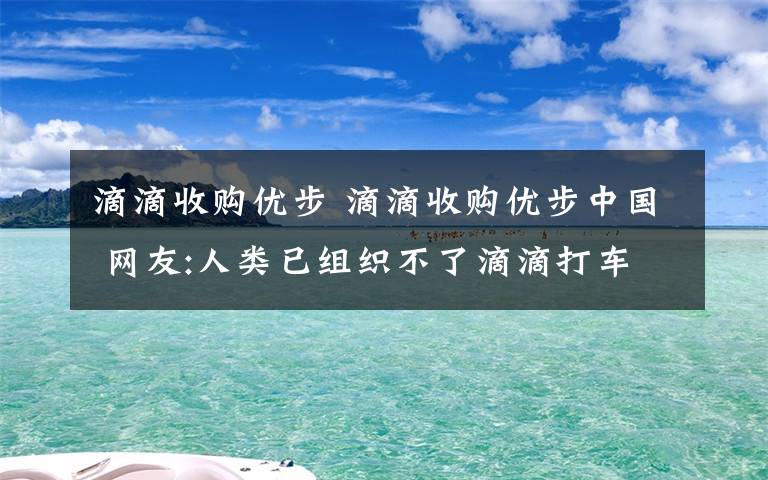 滴滴收購優(yōu)步 滴滴收購優(yōu)步中國 網(wǎng)友:人類已組織不了滴滴打車全球化了