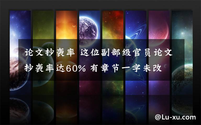 論文抄襲率 這位副部級官員論文抄襲率達(dá)60% 有章節(jié)一字未改