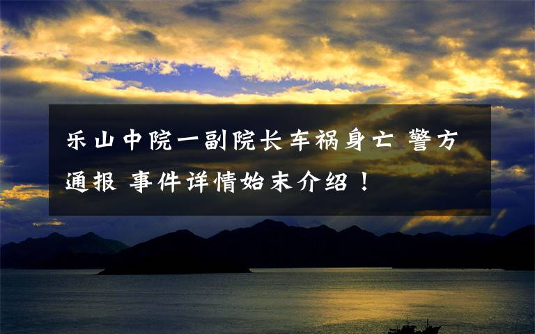 樂山中院一副院長(zhǎng)車禍身亡 警方通報(bào) 事件詳情始末介紹！