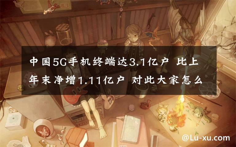 中國(guó)5G手機(jī)終端達(dá)3.1億戶 比上年末凈增1.11億戶 對(duì)此大家怎么看？