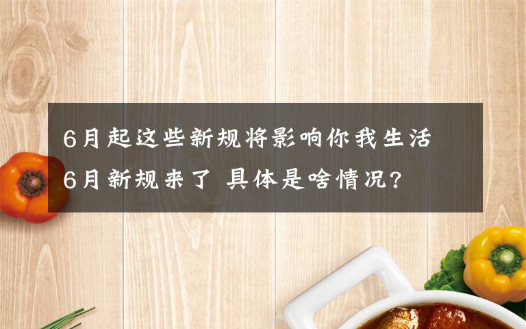 6月起這些新規(guī)將影響你我生活 6月新規(guī)來(lái)了 具體是啥情況?