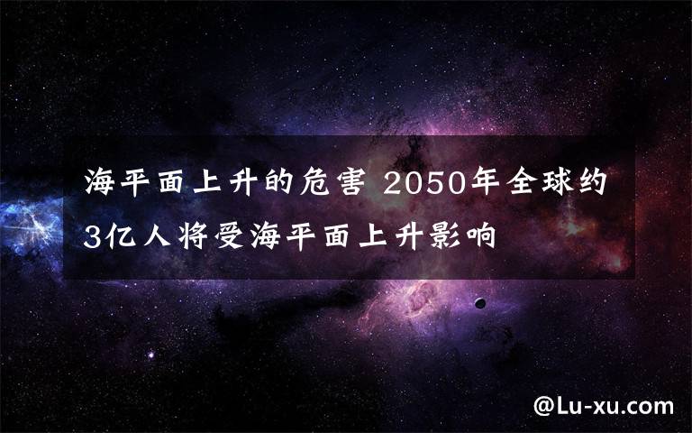 海平面上升的危害 2050年全球約3億人將受海平面上升影響