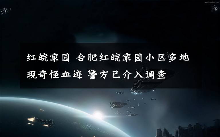 紅皖家園 合肥紅皖家園小區(qū)多地現(xiàn)奇怪血跡 警方已介入調(diào)查