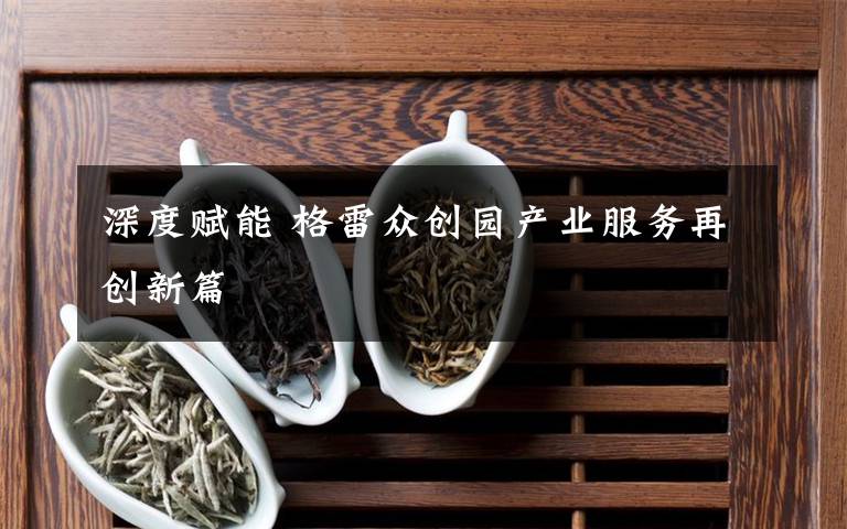 深度賦能 格雷眾創(chuàng)園產(chǎn)業(yè)服務再創(chuàng)新篇