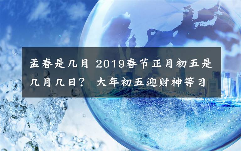 孟春是幾月 2019春節(jié)正月初五是幾月幾日？ 大年初五迎財神等習俗及禁忌