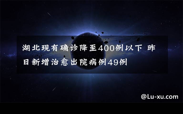 湖北現(xiàn)有確診降至400例以下 昨日新增治愈出院病例49例