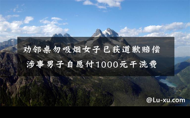 勸鄰桌勿吸煙女子已獲道歉賠償 涉事男子自愿付1000元干洗費(fèi) 到底是什么狀況？