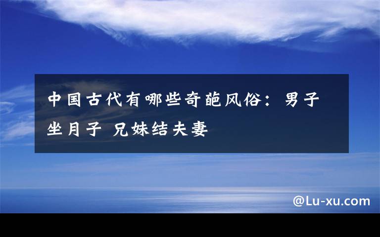 中國(guó)古代有哪些奇葩風(fēng)俗：男子坐月子 兄妹結(jié)夫妻