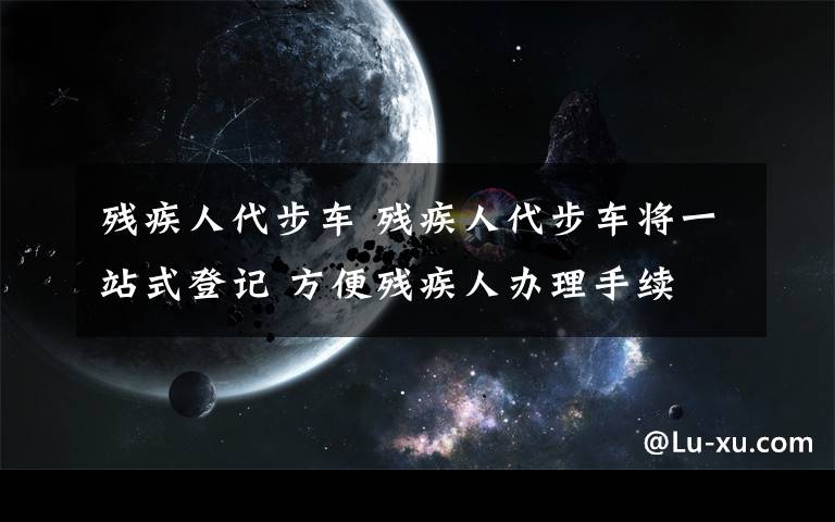 殘疾人代步車 殘疾人代步車將一站式登記 方便殘疾人辦理手續(xù)