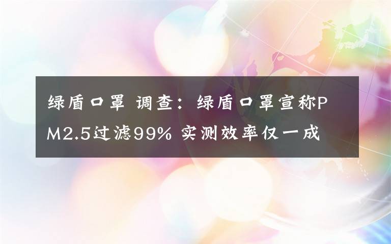 綠盾口罩 調(diào)查：綠盾口罩宣稱PM2.5過濾99% 實測效率僅一成