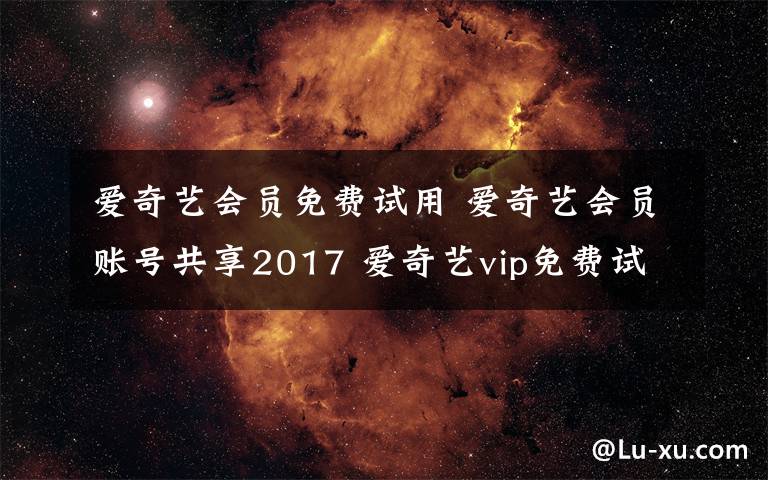 愛奇藝會(huì)員免費(fèi)試用 愛奇藝會(huì)員賬號(hào)共享2017 愛奇藝vip免費(fèi)試用賬號(hào)密碼分享