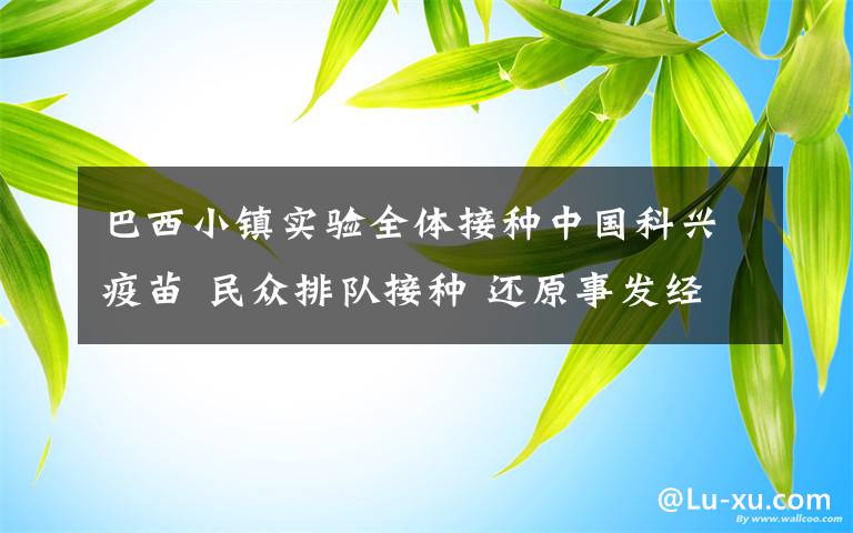 巴西小鎮(zhèn)實(shí)驗(yàn)全體接種中國科興疫苗 民眾排隊(duì)接種 還原事發(fā)經(jīng)過及背后原因！