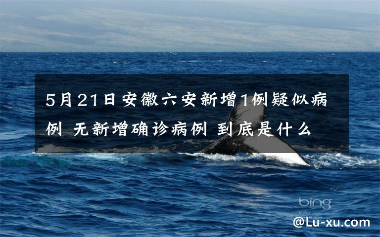 5月21日安徽六安新增1例疑似病例 無新增確診病例 到底是什么狀況？