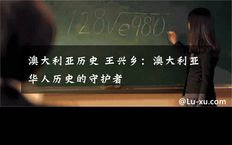 澳大利亞歷史 王興鄉(xiāng)：澳大利亞華人歷史的守護(hù)者