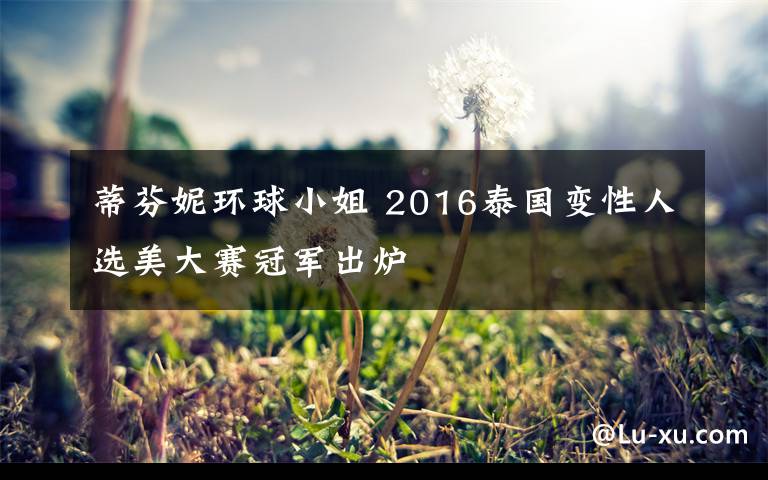 蒂芬妮環(huán)球小姐 2016泰國變性人選美大賽冠軍出爐