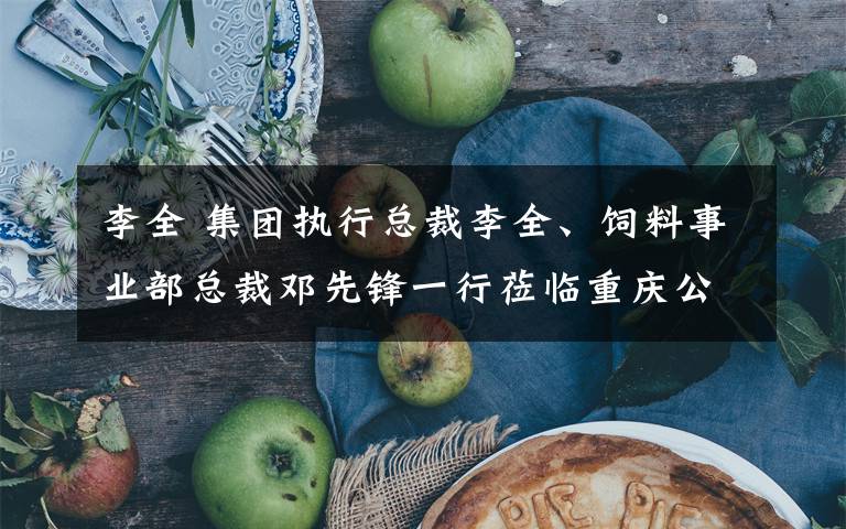 李全 集團執(zhí)行總裁李全、飼料事業(yè)部總裁鄧先鋒一行蒞臨重慶公司交流指導