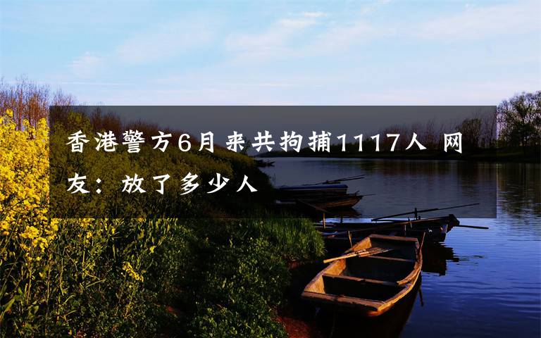 香港警方6月來共拘捕1117人 網(wǎng)友：放了多少人