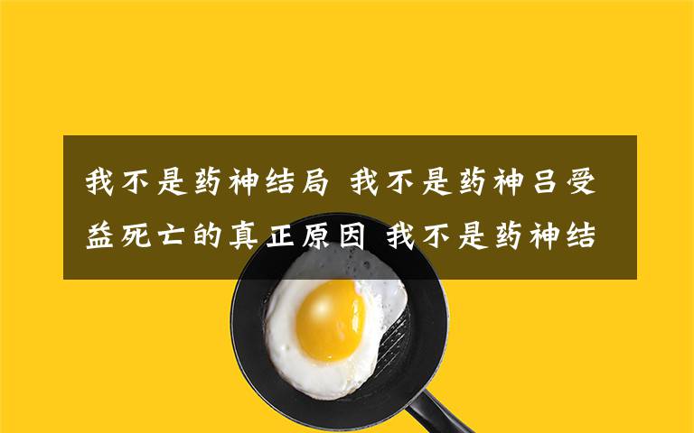 我不是藥神結(jié)局 我不是藥神呂受益死亡的真正原因 我不是藥神結(jié)局是什么意思